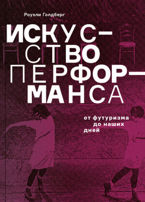 Роузли Голдберг. Искусство перформанса. От футуризма до наших дней