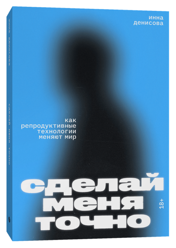 Инна Денисова. Сделай меня точно. Как репродуктивные технологии меняют мир