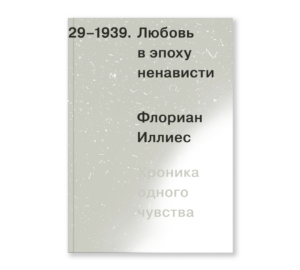 Флориан Иллиес. Любовь в эпоху ненависти. Хроника одного чувства, 1929-1939