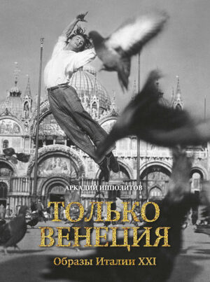 Аркадий Ипполитов. Только Венеция. Образы Италии XXI