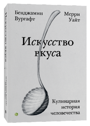 Бенджамин Вургафт, Мерри Уайт. Искусство вкуса. Кулинарная история человечества — изображение 2