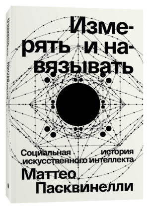 Маттео Пасквинелли. Измерять и навязывать. Социальная история искусственного интеллекта