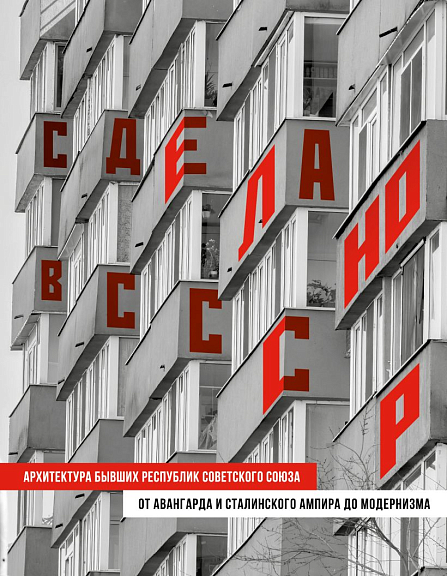 Сделано в СССР. Архитектура бывших республик Советского Союза: от авангарда и сталинского ампира до модернизма