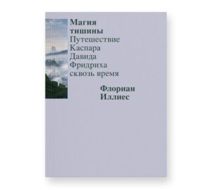 Флориан Иллиес. Магия тишины. Путешествие Каспара Давида Фридриха сквозь время