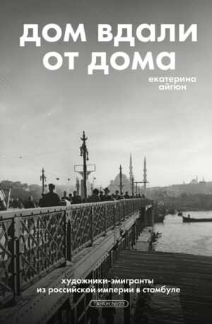 Екатерина Айгюн. Дом вдали от дома: художники-эмигранты из Российской Империи в Стамбул