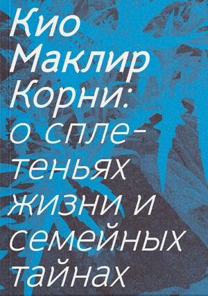 Кио Маклир. Корни: о сплетеньях жизни и семейных тайнах