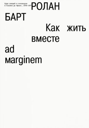 Ролан Барт. Как жить вместе: романические симуляции некоторых пространств повседневности (дополненное издание)