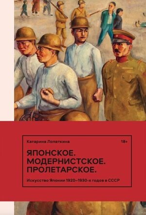 Катарина Лопаткина. Японское. Модернистское. Пролетарское. Искусство Японии в СССР в 1920-1930-е годы