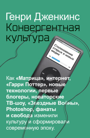 Г. Дженкинс. Конвергентная культура. Столкновение старых и новых медиа