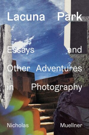 Nicholas Muellner. Lacuna Park: Essays and Other Adventures in Photography