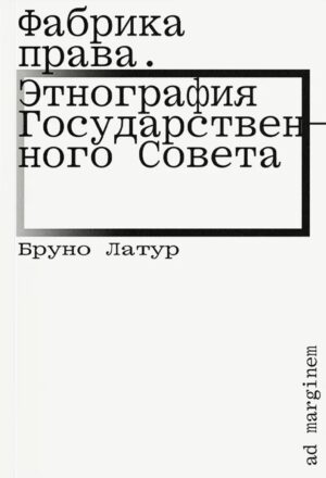 Бруно Латур. Фабрика права. Этнография Государственного совета