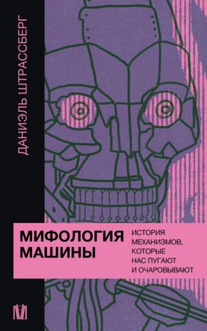 Даниэль Штрассберг. Мифология машины. История механизмов, которые нас пугают и очаровывают