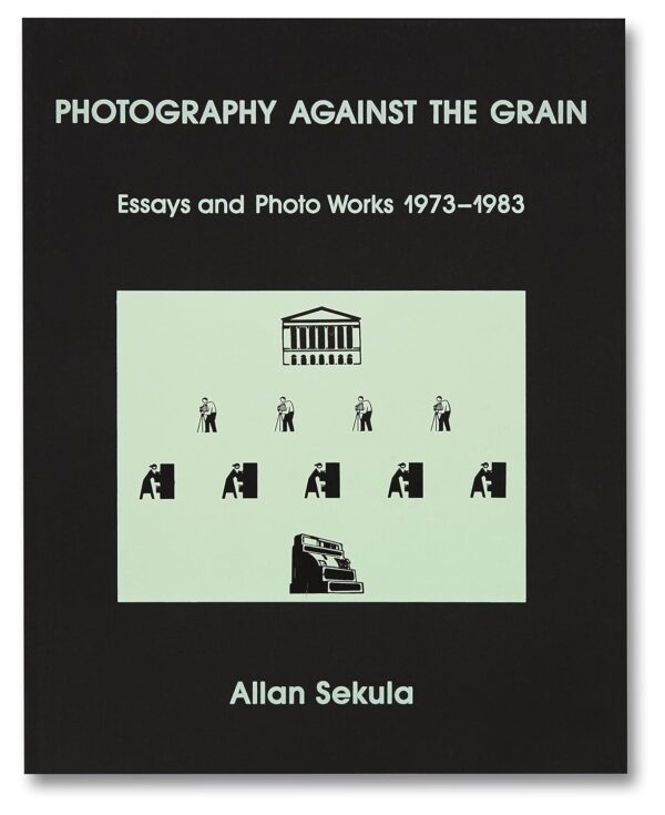 Allan Sekula. Photography Against the Grain: Essays and Photo Works, 1973–1983