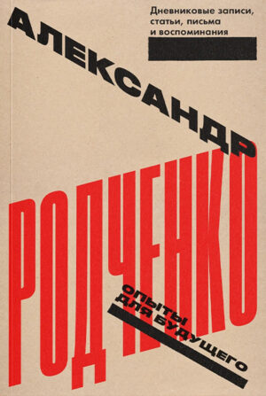 Александр Родченко. Опыты для будущего. Дневниковые записи, статьи, письма и воспоминания