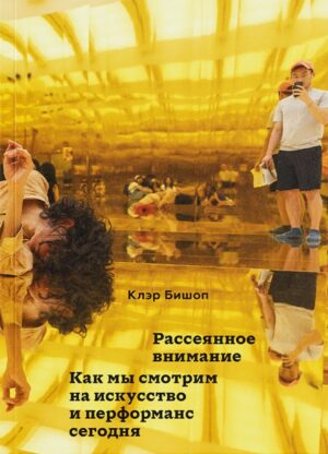 Клэр Бишоп. Рассеянное внимание. Как мы смотрим на искусство и перформанс сегодня
