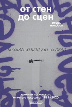 Игорь Поносов. От стен до сцен. Хроника московского уличного искусства. 1991-2020